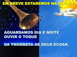 EM BREVE ESTAREMOS NA GLÓRIA




AGUARDAMOS DIA E NOITE
OUVIR O TOQUE

DA TROMBETA DE DEUS ECOAR.
 
