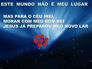 ESTE MUNDO NÃO É MEU LUGAR

MAS PARA O CÉU IREI,
MORAR COM MEU BOM REI
JESUS JÁ PREPAROU MEU NOVO LAR
 