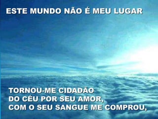 ESTE MUNDO NÃO É MEU LUGAR




TORNOU-ME CIDADÃO
DO CÉU POR SEU AMOR,
COM O SEU SANGUE ME COMPROU,
 