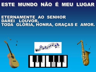 ESTE MUNDO NÃO É MEU LUGAR

ETERNAMENTE AO SENHOR
DAREI LOUVOR,
TODA GLÓRIA, HONRA, GRAÇAS E AMOR.
 