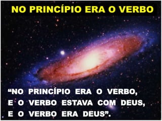 NO PRINCÍPIO ERA O VERBO




“NO PRINCÍPIO ERA O VERBO,
E O VERBO ESTAVA COM DEUS,
E O VERBO ERA DEUS”.
 