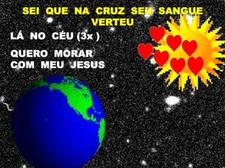 SEI QUE NA CRUZ SEU SANGUE
             VERTEU
LÁ NO CÉU (3x )
QUERO MORAR
COM MEU JESUS
 