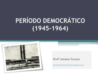 PERÍODO DEMOCRÁTICO
     (1945-1964)



          Profª Janaína Tavares
          http://falandoefazendohistoria.blogspot.com.br/
 
