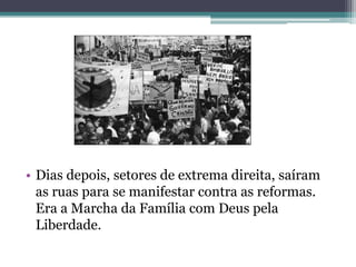 • Dias depois, setores de extrema direita, saíram
  as ruas para se manifestar contra as reformas.
  Era a Marcha da Família com Deus pela
  Liberdade.
 