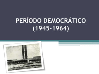 PERÍODO DEMOCRÁTICO 
(1945-1964) 
 