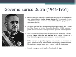 Governo Eurico Dutra (1946-1951) 
• Os dois principais candidatos a presidente nas eleições de dezembro de 
1945 eram mili...
