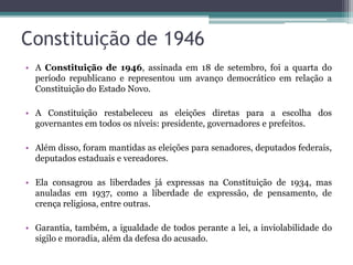 Constituição de 1946 
• A Constituição de 1946, assinada em 18 de setembro, foi a quarta do 
período republicano e represe...