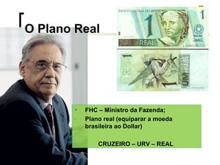 O Plano Real


-

FHC – Ministro da Fazenda;
Plano real (equiparar a moeda
brasileira ao Dollar)
CRUZEIRO – URV – REAL

 