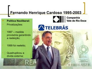Fernando Henrique Cardoso 1995-2003



Política Neoliberal:
Privatizações:



1997 – medida
provisória garantindo
a reeleição;



1999 foi reeleito;



Quadruplicou a
divida externa;

 
