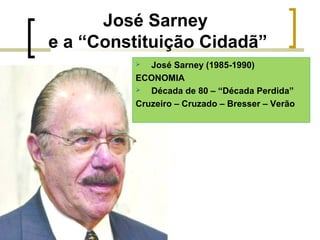 José Sarney
e a “Constituição Cidadã”
José Sarney (1985-1990)
ECONOMIA

Década de 80 – “Década Perdida”
Cruzeiro – Cruzado – Bresser – Verão


 