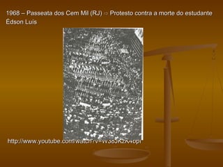 1968 – Passeata dos Cem Mil (RJ)1968 – Passeata dos Cem Mil (RJ) ⇨⇨ Protesto contra a morte do estudanteProtesto contra a morte do estudante
Édson LuísÉdson Luís
http://www.youtube.com/watch?v=W38JKzK4bpIhttp://www.youtube.com/watch?v=W38JKzK4bpI
 