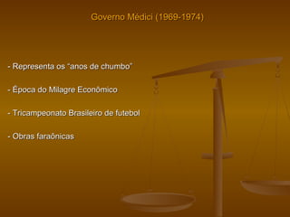Governo Médici (1969-1974)Governo Médici (1969-1974)
- Representa os “anos de chumbo”- Representa os “anos de chumbo”
- Época do Milagre Econômico- Época do Milagre Econômico
- Tricampeonato Brasileiro de futebol- Tricampeonato Brasileiro de futebol
- Obras faraônicas- Obras faraônicas
 