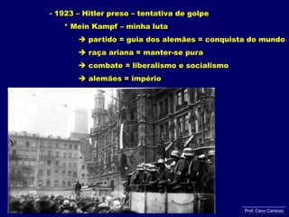- 1923 – Hitler preso – tentativa de golpe      * MeinKampf – minha luta partido = guia dos alemães = conquista do mundo             raça ariana = manter-se pura combate = liberalismo e socialismo             alemães = impérioProf. Caco Cardozo