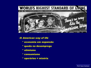 O Americanwayoflife    * economia em expansão    * queda no desemprego    * otimismo     * consumismo   * operários = misériaProf. Caco Cardozo