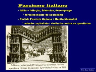 Fascismo  italiano- Itália = inflação, falências, desemprego       * fortalecimento do socialismo- Partido Fascista italiano = Benito Mussolini     * adesão capitalista / violência contra os opositoresProf. Caco Cardozo