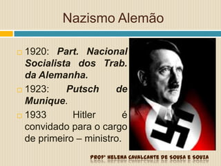 Nazismo Alemão
 1920: Part. Nacional
Socialista dos Trab.
da Alemanha.
 1923: Putsch de
Munique.
 1933 Hitler é
convidado para o cargo
de primeiro – ministro.
Profª Helena Cavalcante de Sousa e Souza
 