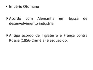 • Império Otomano
Acordo com Alemanha em busca de
desenvolvimento industrial
Antigo acordo de Inglaterra e França contra
Rússia (1856-Criméia) é esquecido.
 