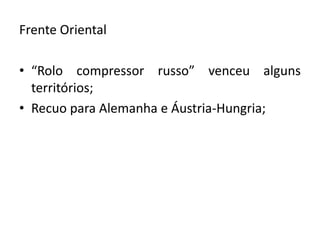 Frente Oriental
• “Rolo compressor russo” venceu alguns
territórios;
• Recuo para Alemanha e Áustria-Hungria;
 