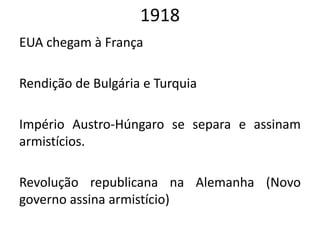 1918
EUA chegam à França
Rendição de Bulgária e Turquia
Império Austro-Húngaro se separa e assinam
armistícios.
Revolução republicana na Alemanha (Novo
governo assina armistício)
 