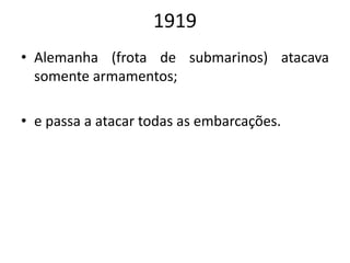 1919
• Alemanha (frota de submarinos) atacava
somente armamentos;
• e passa a atacar todas as embarcações.
 