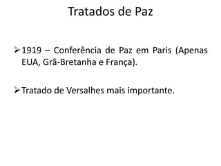 Tratados de Paz
1919 – Conferência de Paz em Paris (Apenas
EUA, Grã-Bretanha e França).
Tratado de Versalhes mais importante.
 