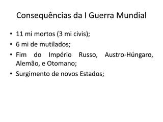 Consequências da I Guerra Mundial
• 11 mi mortos (3 mi civis);
• 6 mi de mutilados;
• Fim do Império Russo, Austro-Húngaro,
Alemão, e Otomano;
• Surgimento de novos Estados;
 