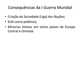Consequências da I Guerra Mundial
• Criação da Sociedade (Liga) das Nações;
• EUA como potência;
• Minorias étnicas em vários países da Europa
Central e Oriental.
 