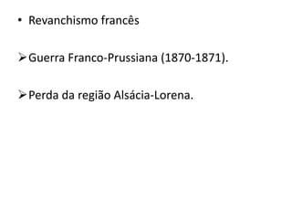 • Revanchismo francês
Guerra Franco-Prussiana (1870-1871).
Perda da região Alsácia-Lorena.
 