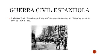  A Guerra Civil Espanhola foi um conflito armado ocorrido na Espanha entre os
anos de 1936 e 1939.
 