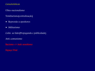 Características
Ultra-nacionalismo
Totalitarismo(centralização)
 Repressão a opositores
 Militarismo
Culto ao líder(Propaganda e publicidade)
Anti-comunismo
Racismo => Anti-semitismo
Espaço Vital
 
