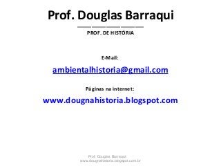 Prof. Douglas Barraqui_______________________
PROF. DE HISTÓRIA
E-Mail:
ambientalhistoria@gmail.com
Páginas na internet:
www.dougnahistoria.blogspot.com
Prof. Douglas Barraqui
www.dougnahistoria.blogspot.com.br
 