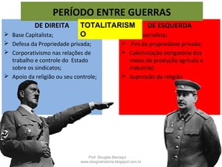 O Estado acima de tudo e que controla tudo;
 Estado dominado por um grupo político;
Características Gerais:
Totalitarismo
PERÍODO ENTRE GUERRAS
Prof. Douglas Barraqui
www.dougnahistoria.blogspot.com.br
 