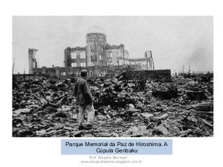 Parque Memorial da Paz de Hiroshima. A
Cúpula Genbaku
Prof. Douglas Barraqui
www.dougnahistoria.blogspot.com.br
 