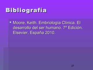 27
BibliografíaBibliografía
 Moore, Keith. Embriología Clínica. ElMoore, Keith. Embriología Clínica. El
desarrollo del ser humano. 7º Edición.desarrollo del ser humano. 7º Edición.
Elsevier, España 2010.Elsevier, España 2010.
 