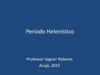 Período Helenístico
Professor Vagner Roberto
Arujá, 2015
 