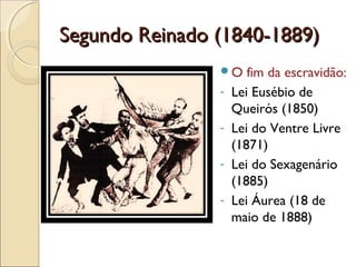 Segundo Reinado (1840-1889)Segundo Reinado (1840-1889)
O fim da escravidão:
- Lei Eusébio de
Queirós (1850)
- Lei do Ventre Livre
(1871)
- Lei do Sexagenário
(1885)
- Lei Áurea (18 de
maio de 1888)
 