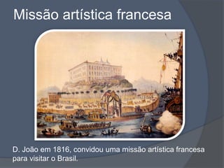 Missão artística francesa
D. João em 1816, convidou uma missão artística francesa
para visitar o Brasil.
 