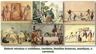 19
Debret retratou o cotidiano, também, famílias brancas, mestiças, o
carnaval.
 