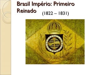 Brasil Império: PrimeiroBrasil Império: Primeiro
ReinadoReinado (1822 – 1831)
 