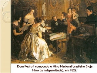 Dom Pedro I compondo o Hino Nacional brasileiro (hojeDom Pedro I compondo o Hino Nacional brasileiro (hoje
Hino da Independência), em 1822.Hino da Independência), em 1822.
 