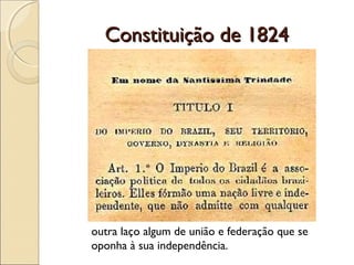 Constituição de 1824Constituição de 1824
outra laço algum de união e federação que se
oponha à sua independência.
 