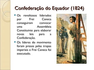 Confederação do Equador (1824)Confederação do Equador (1824)
 Os revoltosos liderados
por Frei Caneca
conseguiram convocar
uma Assembleia
Constituinte para elaborar
novas leis para a
Confederação.
 Os líderes do movimento
foram presos pelas tropas
imperiais e Frei Caneca foi
executado.
 
