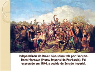 Independência do Brasil: óleo sobre tela por François-Independência do Brasil: óleo sobre tela por François-
René Moreaux (Museu Imperial de Petrópolis). FoiRené Moreaux (Museu Imperial de Petrópolis). Foi
executado em 1844, a pedido do Senado Imperial.executado em 1844, a pedido do Senado Imperial.
 