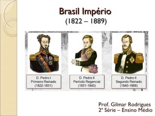 Brasil ImpérioBrasil Império
Prof. Gilmar Rodrigues
2ª Série – Ensino Médio
(1822 – 1889)
 