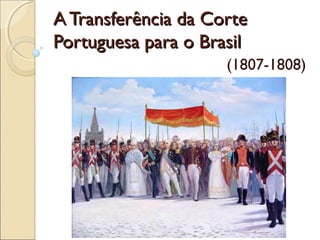 A Transferência da CorteA Transferência da Corte
Portuguesa para o BrasilPortuguesa para o Brasil
(1807-1808)
 