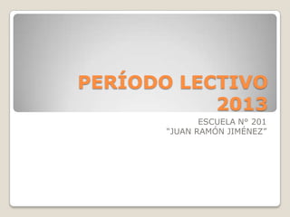 PERÍODO LECTIVO
           2013
             ESCUELA N° 201
      “JUAN RAMÓN JIMÉNEZ”
 