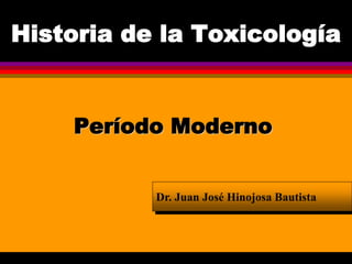 Historia de la Toxicología
Período Moderno
Dr. Juan José Hinojosa Bautista
 