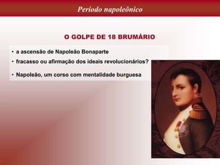 Período napoleônico
O GOLPE DE 18 BRUMÁRIO
• a ascensão de Napoleão Bonaparte
• fracasso ou afirmação dos ideais revolucionários?
• Napoleão, um corso com mentalidade burguesa
 