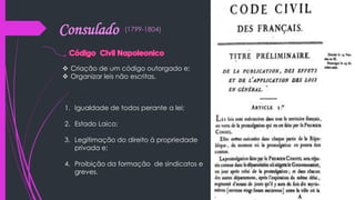 Consulado (1799-1804)
 Criação de um código outorgado e;
 Organizar leis não escritas.
1. Igualdade de todos perante a lei;
2. Estado Laico;
3. Legitimação do direito à propriedade
privada e;
4. Proibição da formação de sindicatos e
greves.
 