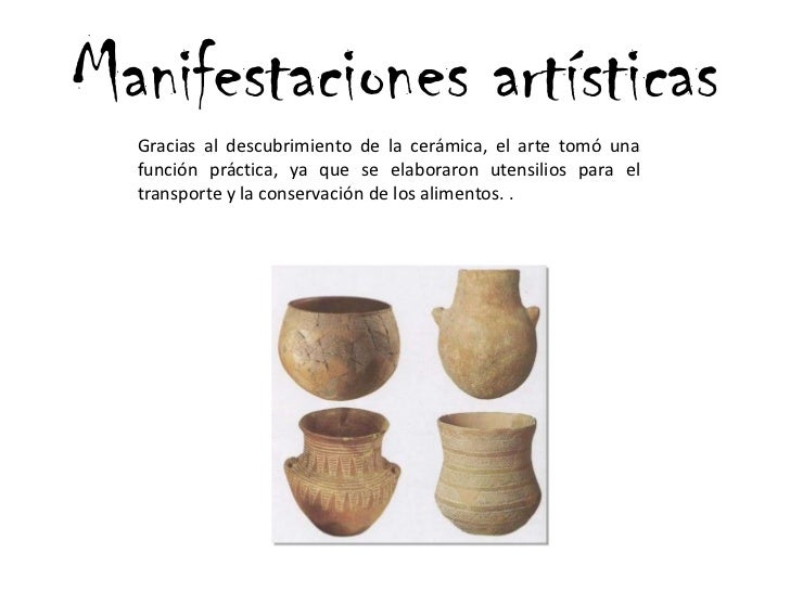 Manifestaciones artísticas<br />Gracias al descubrimiento de la cerámica, el arte tomó una función práctica, ya que se ela...